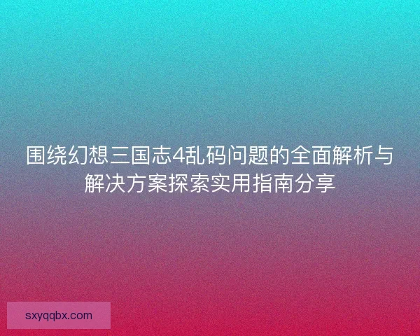 围绕幻想三国志4乱码问题的全面解析与解决方案探索实用指南分享