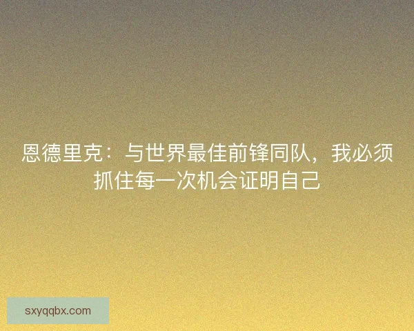恩德里克：与世界最佳前锋同队，我必须抓住每一次机会证明自己