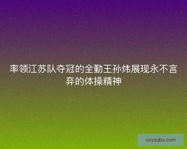率领江苏队夺冠的全勤王孙炜展现永不言弃的体操精神