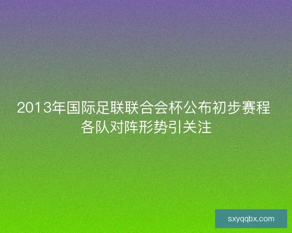 2013年国际足联联合会杯公布初步赛程 各队对阵形势引关注 2013年国际足联联合会杯公布初步赛程 各队对阵形势引关注