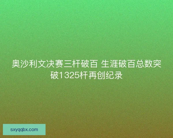 奥沙利文决赛三杆破百 生涯破百总数突破1325杆再创纪录 奥沙利文决赛三杆破百 生涯破百总数突破1325杆再创纪录