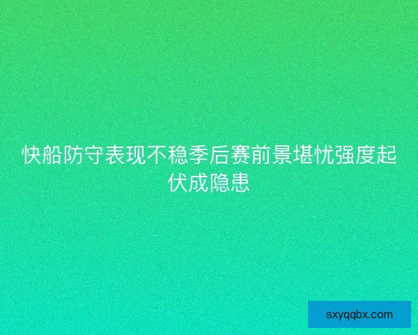 快船防守表现不稳季后赛前景堪忧强度起伏成隐患