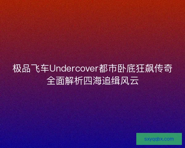 极品飞车Undercover都市卧底狂飙传奇全面解析四海追缉风云
