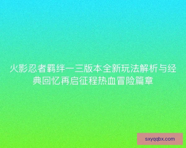 火影忍者羁绊一三版本全新玩法解析与经典回忆再启征程热血冒险篇章 火影忍者羁绊一三版本全新玩法解析与经典回忆再启征程热血冒险篇章