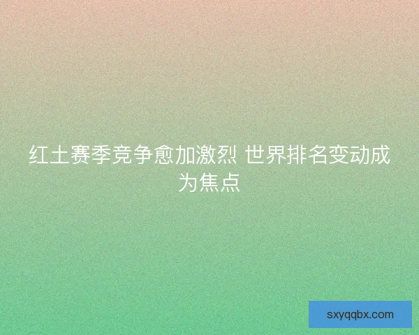 红土赛季竞争愈加激烈 世界排名变动成为焦点