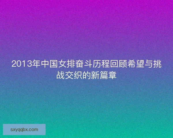 2013年中国女排奋斗历程回顾希望与挑战交织的新篇章 2013年中国女排奋斗历程回顾希望与挑战交织的新篇章