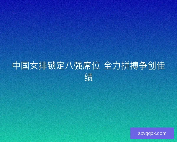 中国女排锁定八强席位 全力拼搏争创佳绩 中国女排锁定八强席位 全力拼搏争创佳绩