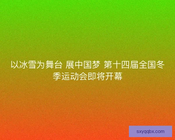 以冰雪为舞台 展中国梦 第十四届全国冬季运动会即将开幕