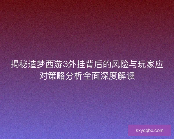 揭秘造梦西游3外挂背后的风险与玩家应对策略分析全面深度解读