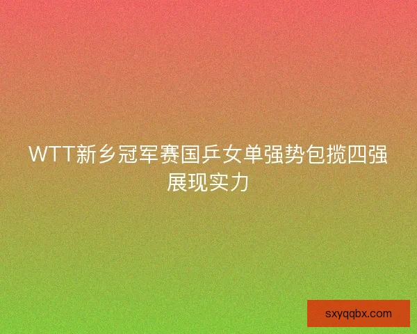 WTT新乡冠军赛国乒女单强势包揽四强展现实力