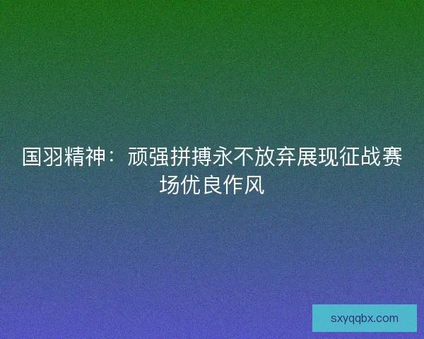 国羽精神：顽强拼搏永不放弃展现征战赛场优良作风