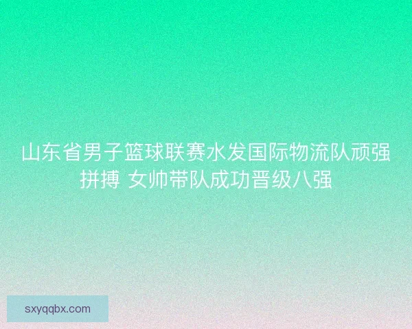 山东省男子篮球联赛水发国际物流队顽强拼搏 女帅带队成功晋级八强