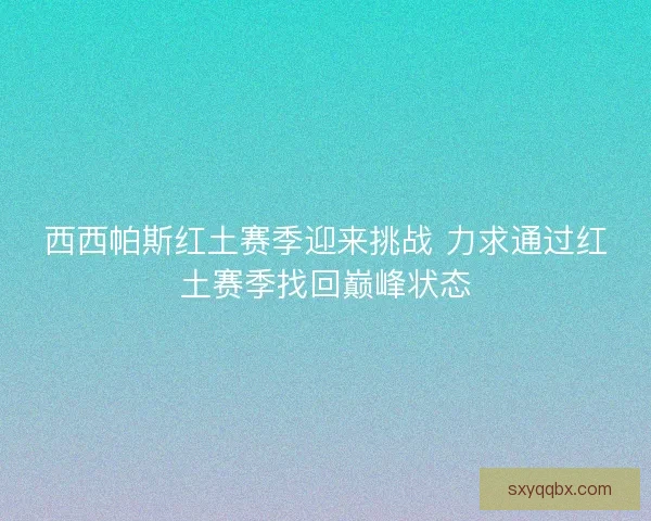 西西帕斯红土赛季迎来挑战 力求通过红土赛季找回巅峰状态 西西帕斯红土赛季迎来挑战 力求通过红土赛季找回巅峰状态