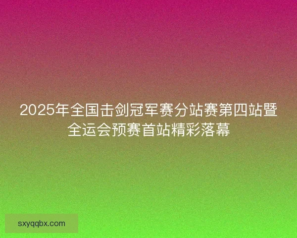 2025年全国击剑冠军赛分站赛第四站暨全运会预赛首站精彩落幕 2025年全国击剑冠军赛分站赛第四站暨全运会预赛首站精彩落幕