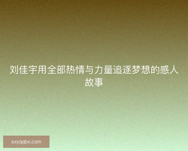 刘佳宇用全部热情与力量追逐梦想的感人故事 刘佳宇用全部热情与力量追逐梦想的感人故事