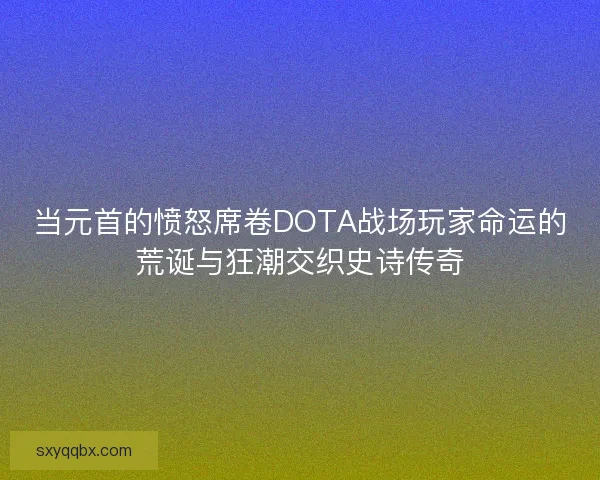 当元首的愤怒席卷DOTA战场玩家命运的荒诞与狂潮交织史诗传奇 当元首的愤怒席卷DOTA战场玩家命运的荒诞与狂潮交织史诗传奇