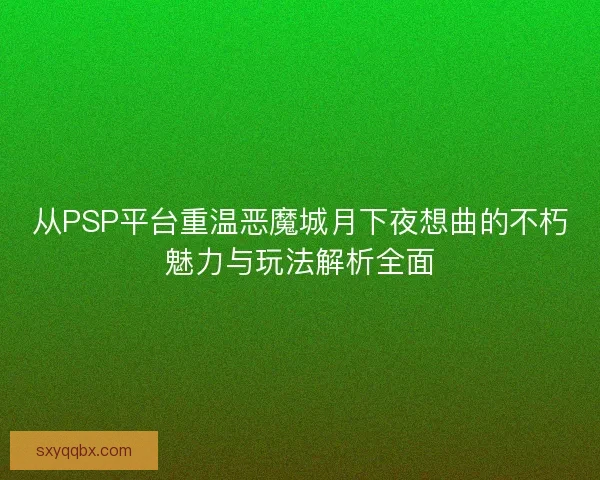 从PSP平台重温恶魔城月下夜想曲的不朽魅力与玩法解析全面 从PSP平台重温恶魔城月下夜想曲的不朽魅力与玩法解析全面