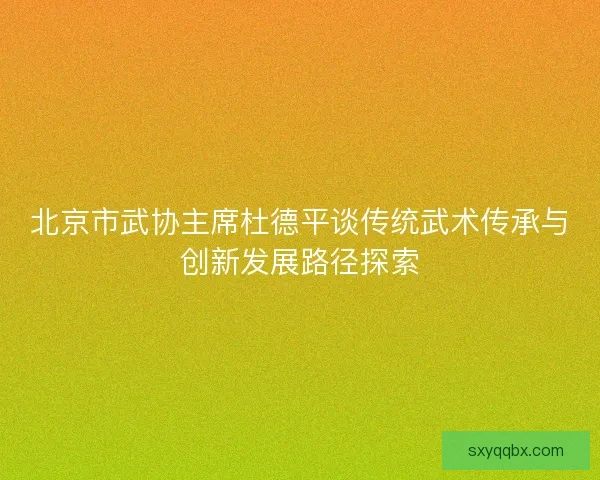北京市武协主席杜德平谈传统武术传承与创新发展路径探索