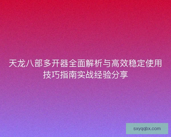 天龙八部多开器全面解析与高效稳定使用技巧指南实战经验分享 天龙八部多开器全面解析与高效稳定使用技巧指南实战经验分享