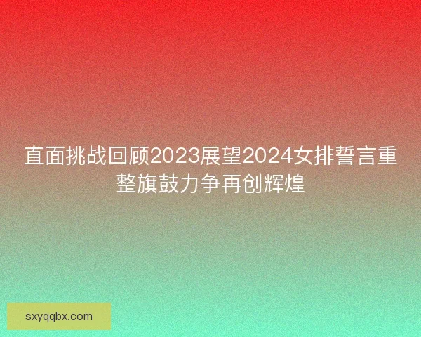 直面挑战回顾2023展望2024女排誓言重整旗鼓力争再创辉煌