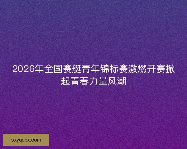 2026年全国赛艇青年锦标赛激燃开赛掀起青春力量风潮