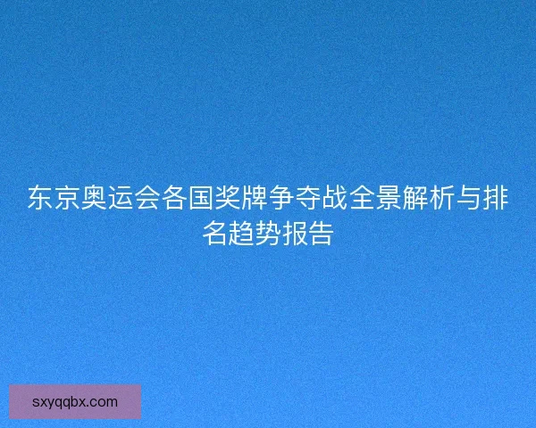 东京奥运会各国奖牌争夺战全景解析与排名趋势报告