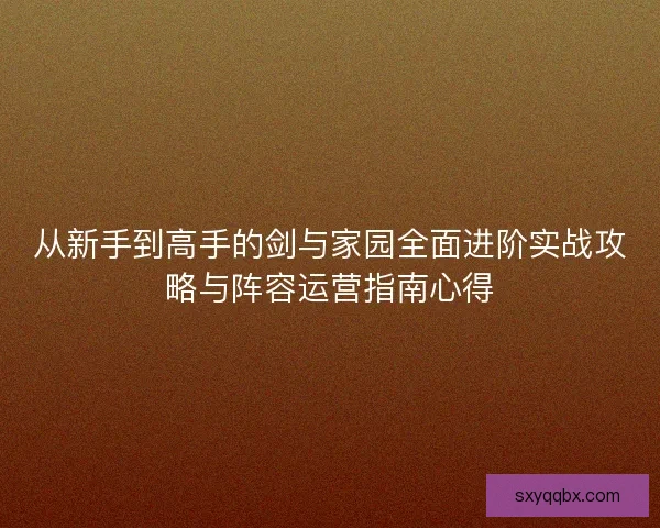 从新手到高手的剑与家园全面进阶实战攻略与阵容运营指南心得