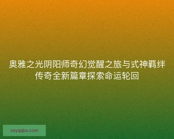 奥雅之光阴阳师奇幻觉醒之旅与式神羁绊传奇全新篇章探索命运轮回