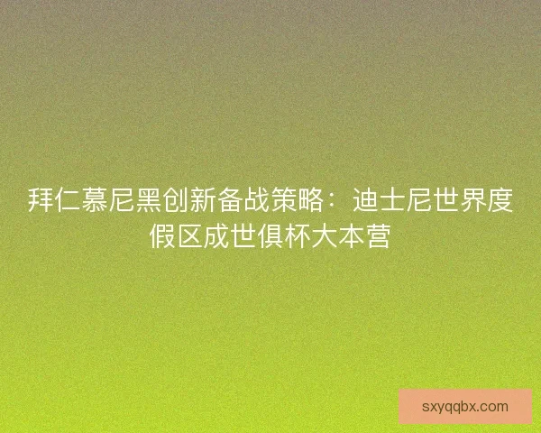 拜仁慕尼黑创新备战策略：迪士尼世界度假区成世俱杯大本营