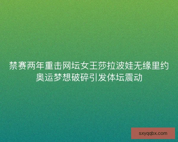 禁赛两年重击网坛女王莎拉波娃无缘里约奥运梦想破碎引发体坛震动