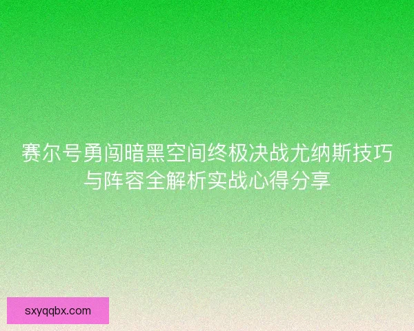 赛尔号勇闯暗黑空间终极决战尤纳斯技巧与阵容全解析实战心得分享