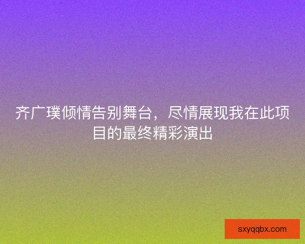 齐广璞倾情告别舞台，尽情展现我在此项目的最终精彩演出