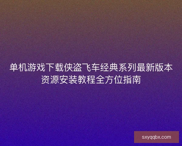 单机游戏下载侠盗飞车经典系列最新版本资源安装教程全方位指南