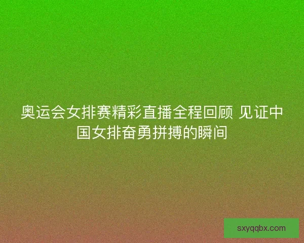 奥运会女排赛精彩直播全程回顾 见证中国女排奋勇拼搏的瞬间