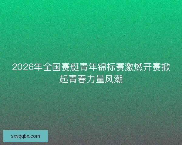 2026年全国赛艇青年锦标赛激燃开赛掀起青春力量风潮