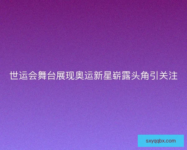 世运会舞台展现奥运新星崭露头角引关注