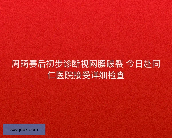 周琦赛后初步诊断视网膜破裂 今日赴同仁医院接受详细检查