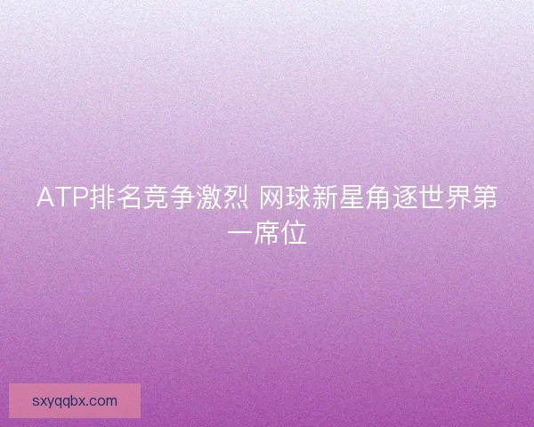 ATP排名竞争激烈 网球新星角逐世界第一席位 ATP排名竞争激烈 网球新星角逐世界第一席位