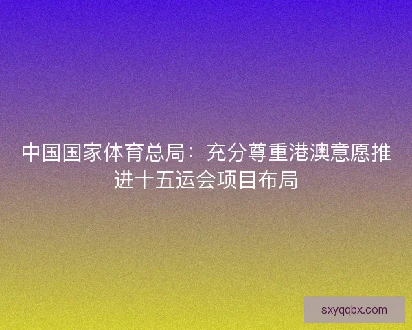 中国国家体育总局：充分尊重港澳意愿推进十五运会项目布局