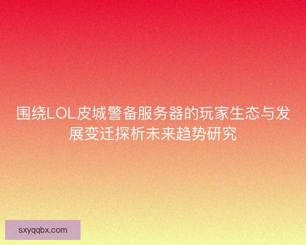 围绕LOL皮城警备服务器的玩家生态与发展变迁探析未来趋势研究 围绕LOL皮城警备服务器的玩家生态与发展变迁探析未来趋势研究